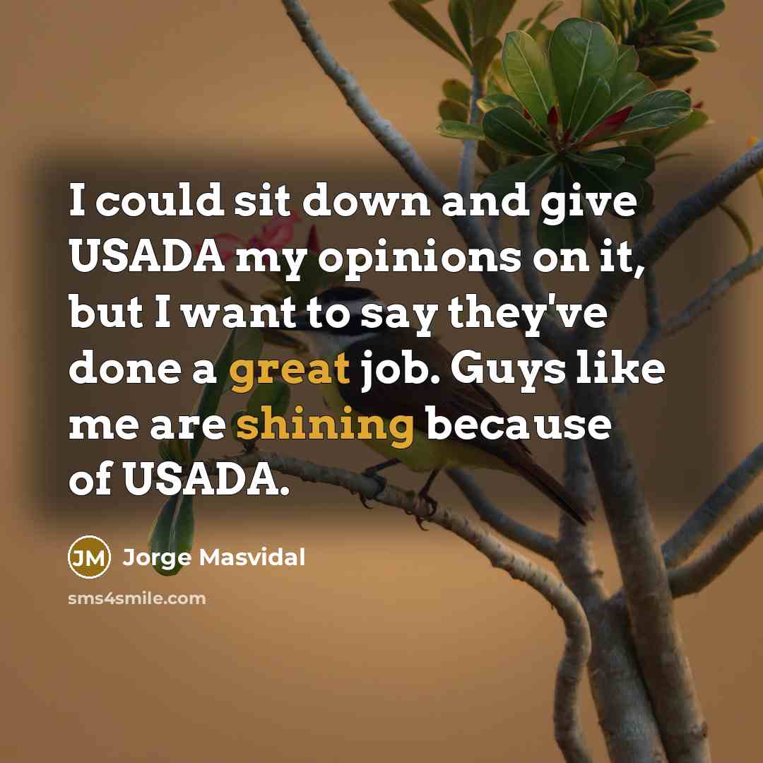 “I could sit down and give USADA my opinions on it, but I want to say they've done a great job. Guys like me are shining because of USADA.” quote by Jorge Masvidal