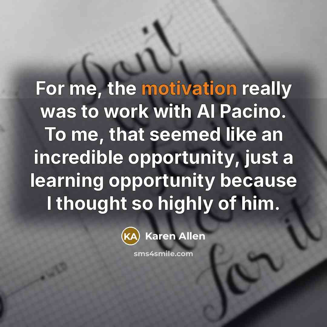 “For me, the motivation really was to work with Al Pacino. To me, that seemed like an incredible opportunity, just a learning opportunity because I thought so highly of him.” quote by Karen Allen