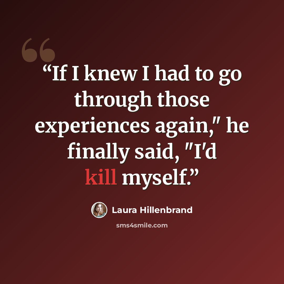 “If I knew I had to go through those experiences again," he finally said, "I'd kill myself.” quote by Laura Hillenbrand