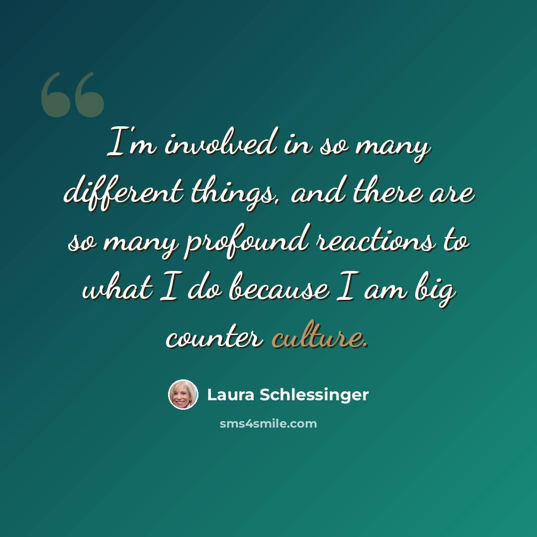 “I'm involved in so many different things, and there are so many profound reactions to what I do because I am big counter culture.” quote by Laura Schlessinger