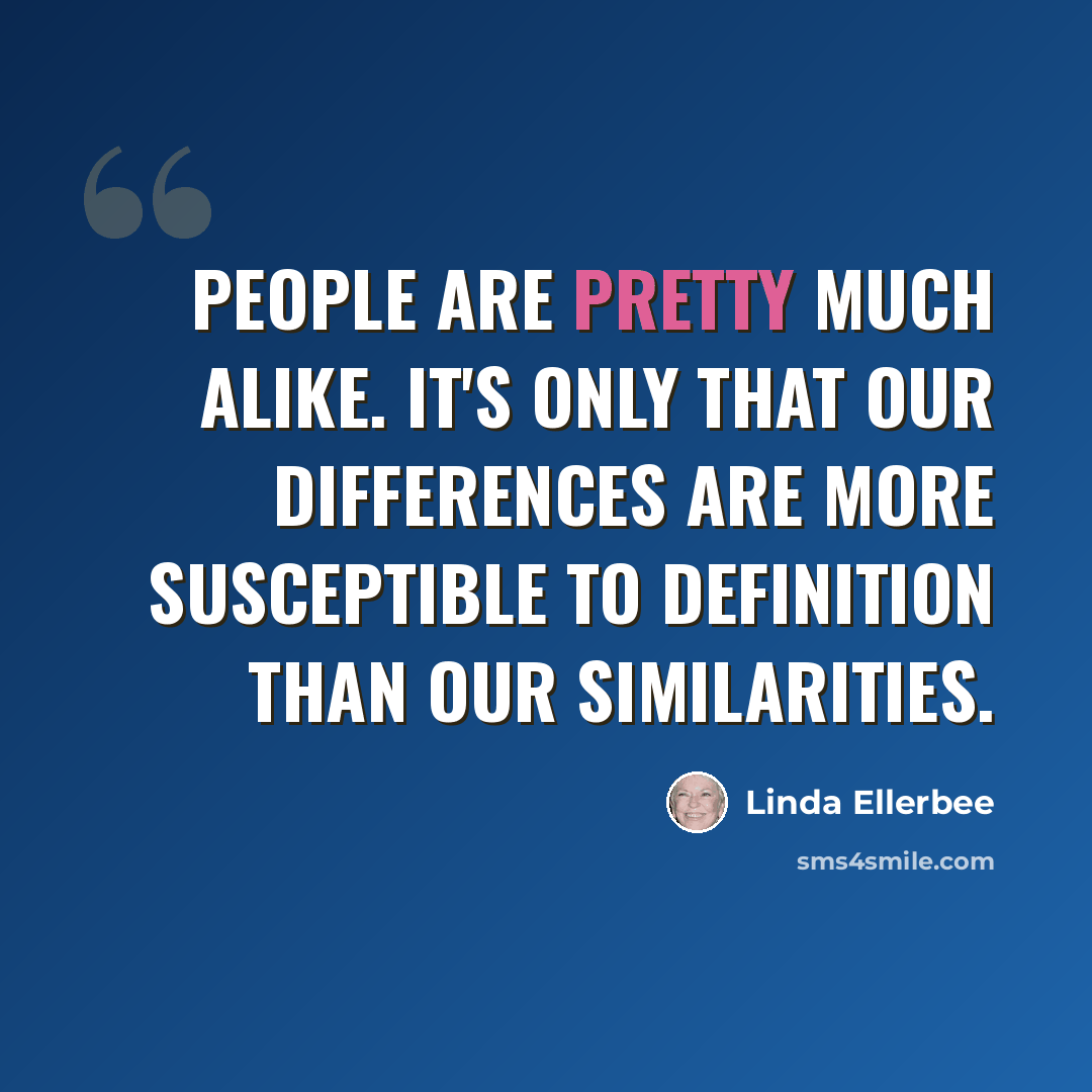 “People are pretty much alike. It's only that our differences are more susceptible to definition than our similarities.” quote by Linda Ellerbee