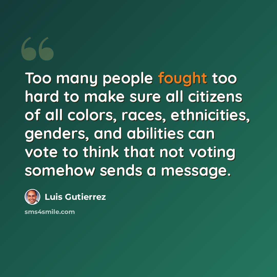 “Too many people fought too hard to make sure all citizens of all colors, races, ethnicities, genders, and abilities can vote to think that not voting somehow sends a message.” quote by Luis Gutierrez