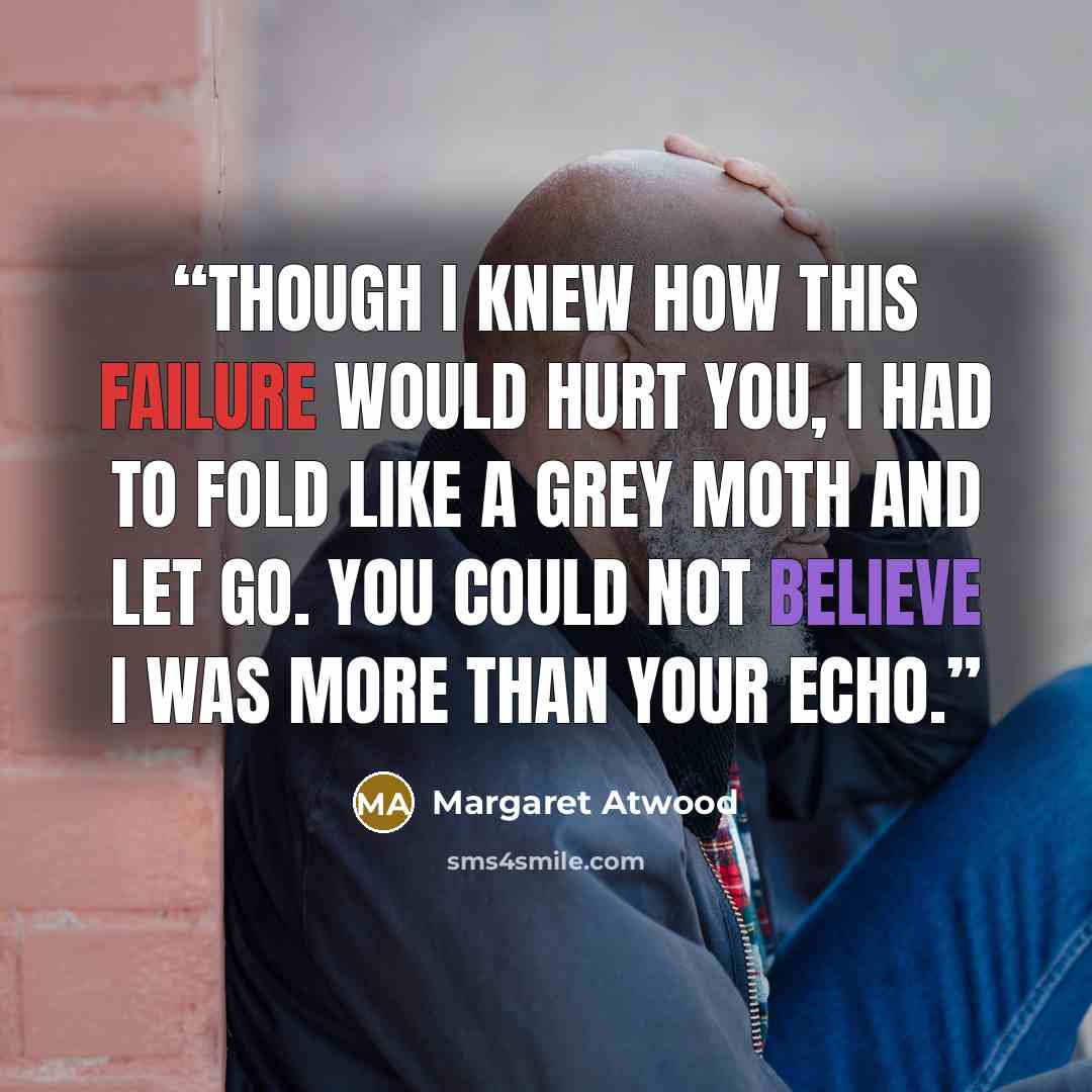 “Though I knew how this failure would hurt you, I had to fold like a grey moth and let go. You could not believe I was more than your echo.” quote by Margaret Atwood