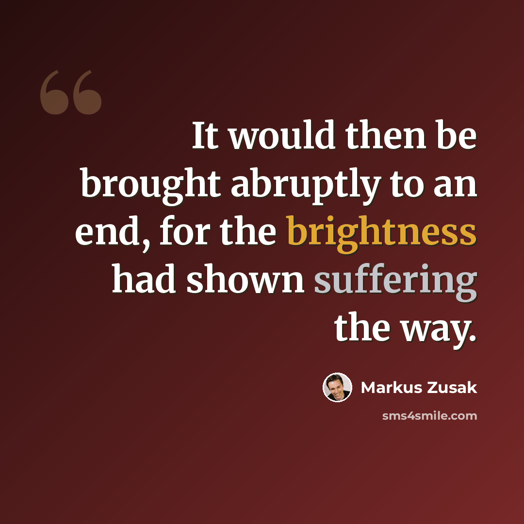 “It would then be brought abruptly to an end, for the brightness had shown suffering the way.” quote by Markus Zusak
