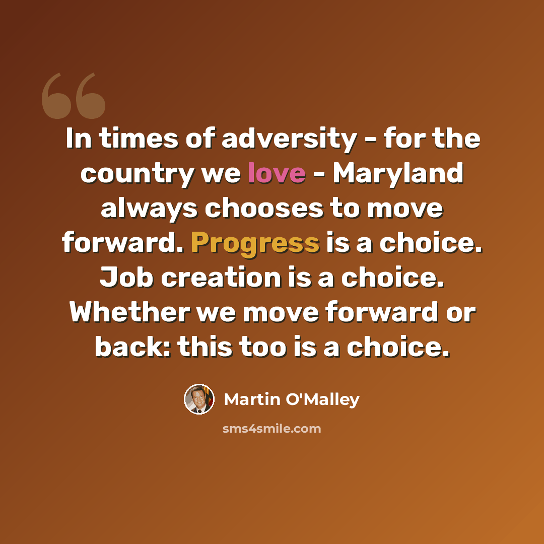 “In times of adversity - for the country we love - Maryland always chooses to move forward. Progress is a choice. Job creation is a choice. Whether we move forward or back: this too is a choice.” quote by Martin O'Malley