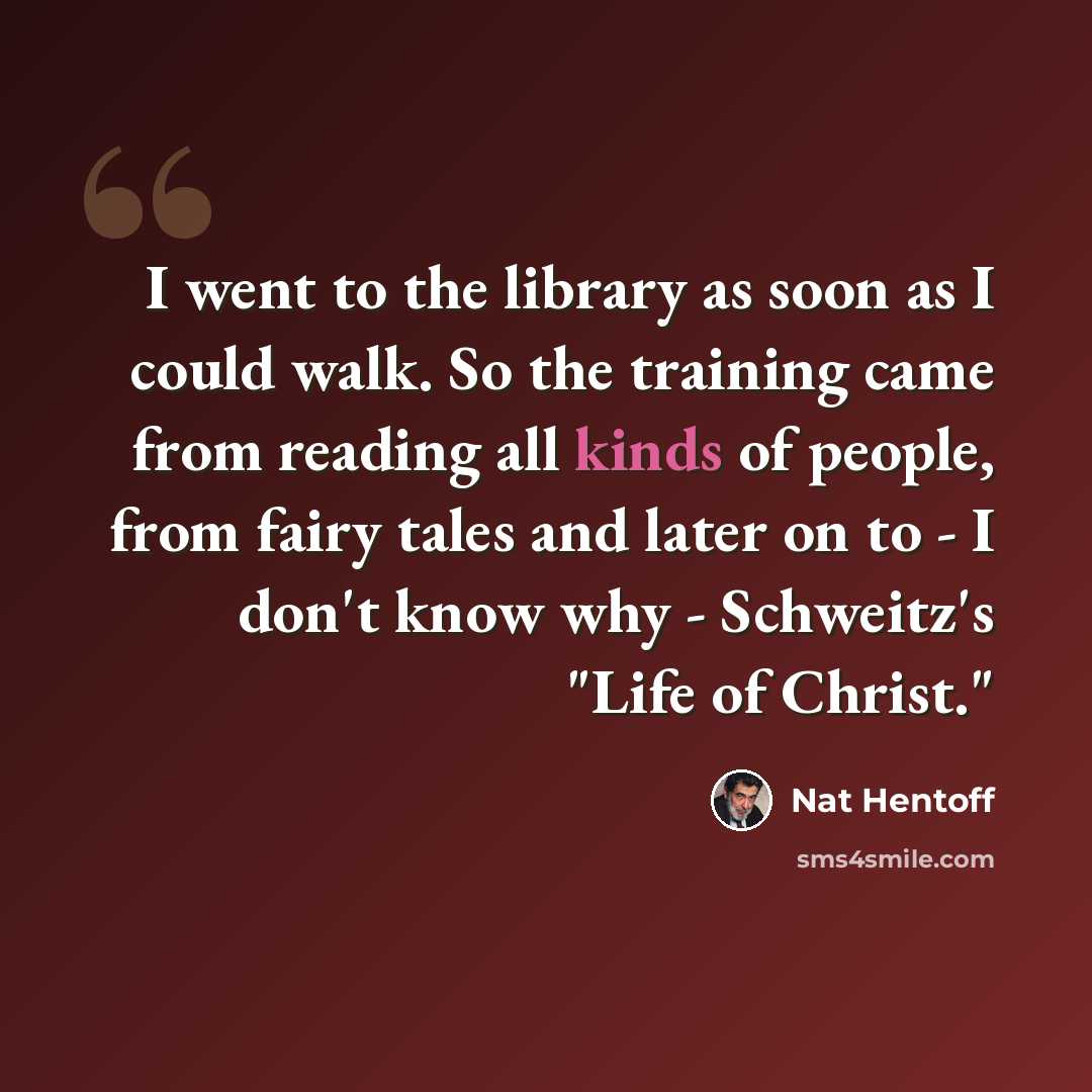 “I went to the library as soon as I could walk. So the training came from reading all kinds of people, from fairy tales and later on to - I don't know why - Schweitz's "Life of Christ."” quote by Nat Hentoff
