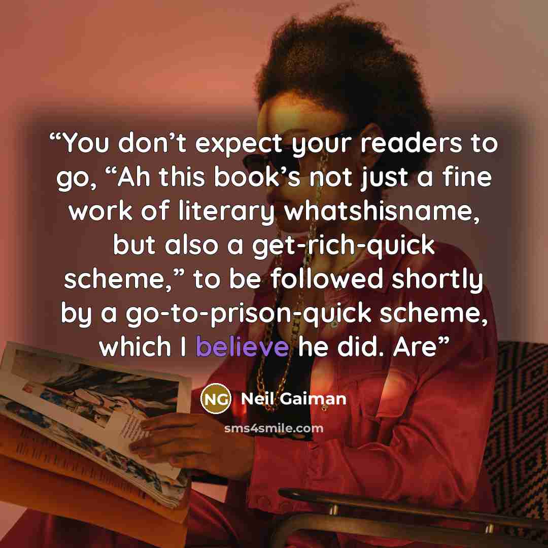 “You don’t expect your readers to go, “Ah this book’s not just a fine work of literary whatshisname, but also a get-rich-quick scheme,” to be followed shortly by a go-to-prison-quick scheme, which I believe he did. Are” quote by Neil Gaiman
