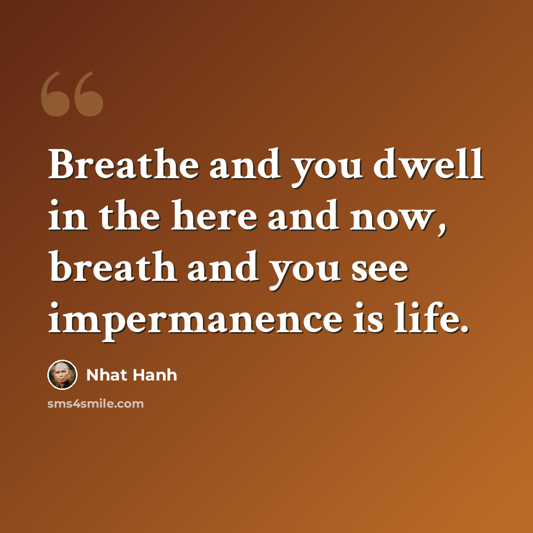 “Breathe and you dwell in the here and now, breath and you see impermanence is life.” quote by Nhat Hanh