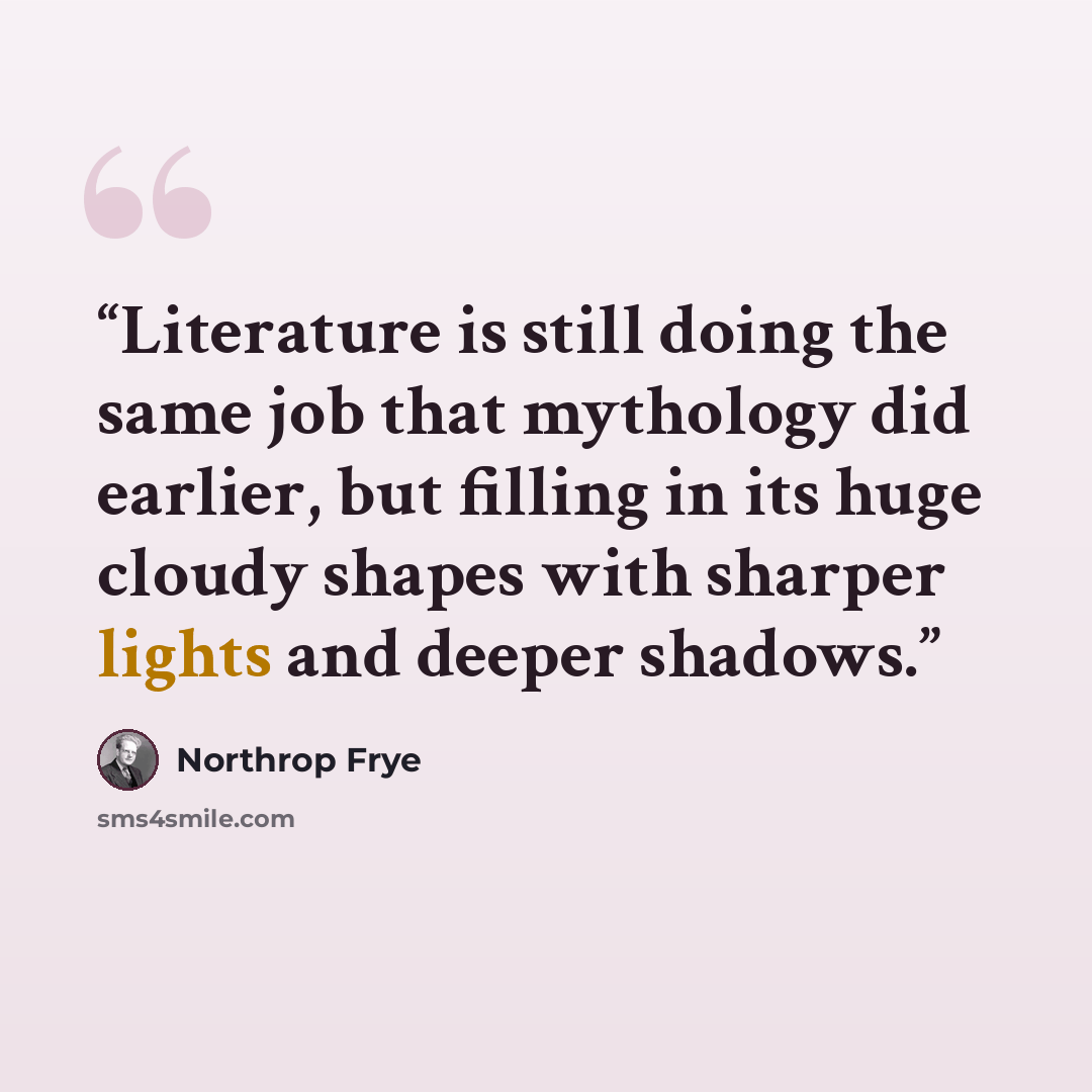 “Literature is still doing the same job that mythology did earlier, but filling in its huge cloudy shapes with sharper lights and deeper shadows.” quote by Northrop Frye