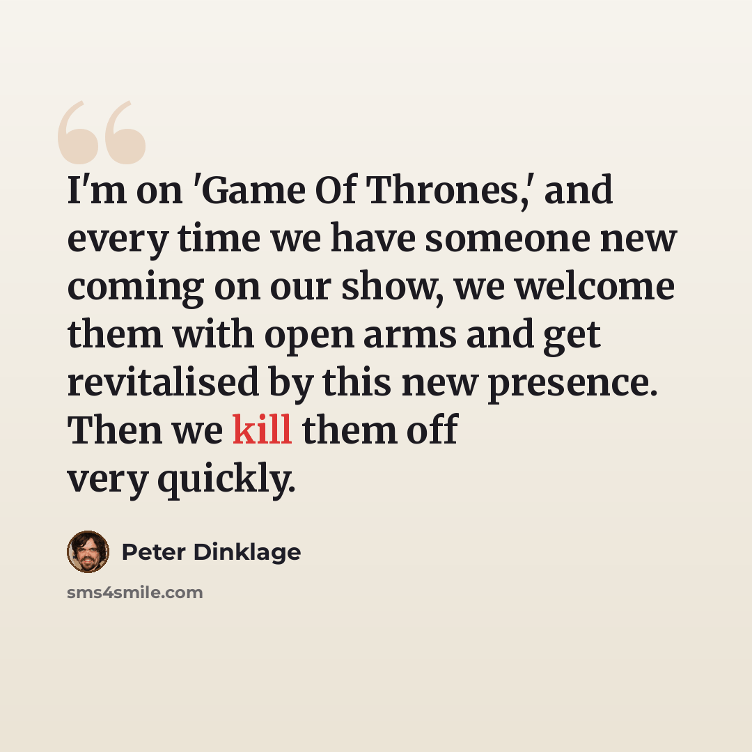 “I'm on 'Game Of Thrones,' and every time we have someone new coming on our show, we welcome them with open arms and get revitalised by this new presence. Then we kill them off very quickly.” quote by Peter Dinklage