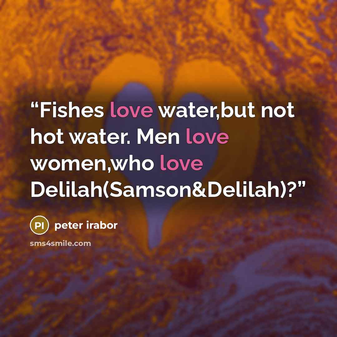 “Fishes love water,but not hot water. Men love women,who love Delilah(Samson&Delilah)?” quote by peter irabor