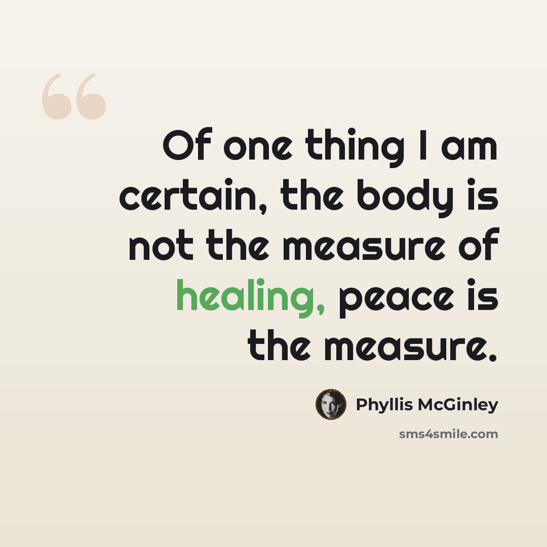 “Of one thing I am certain, the body is not the measure of healing, peace is the measure.” quote by Phyllis McGinley
