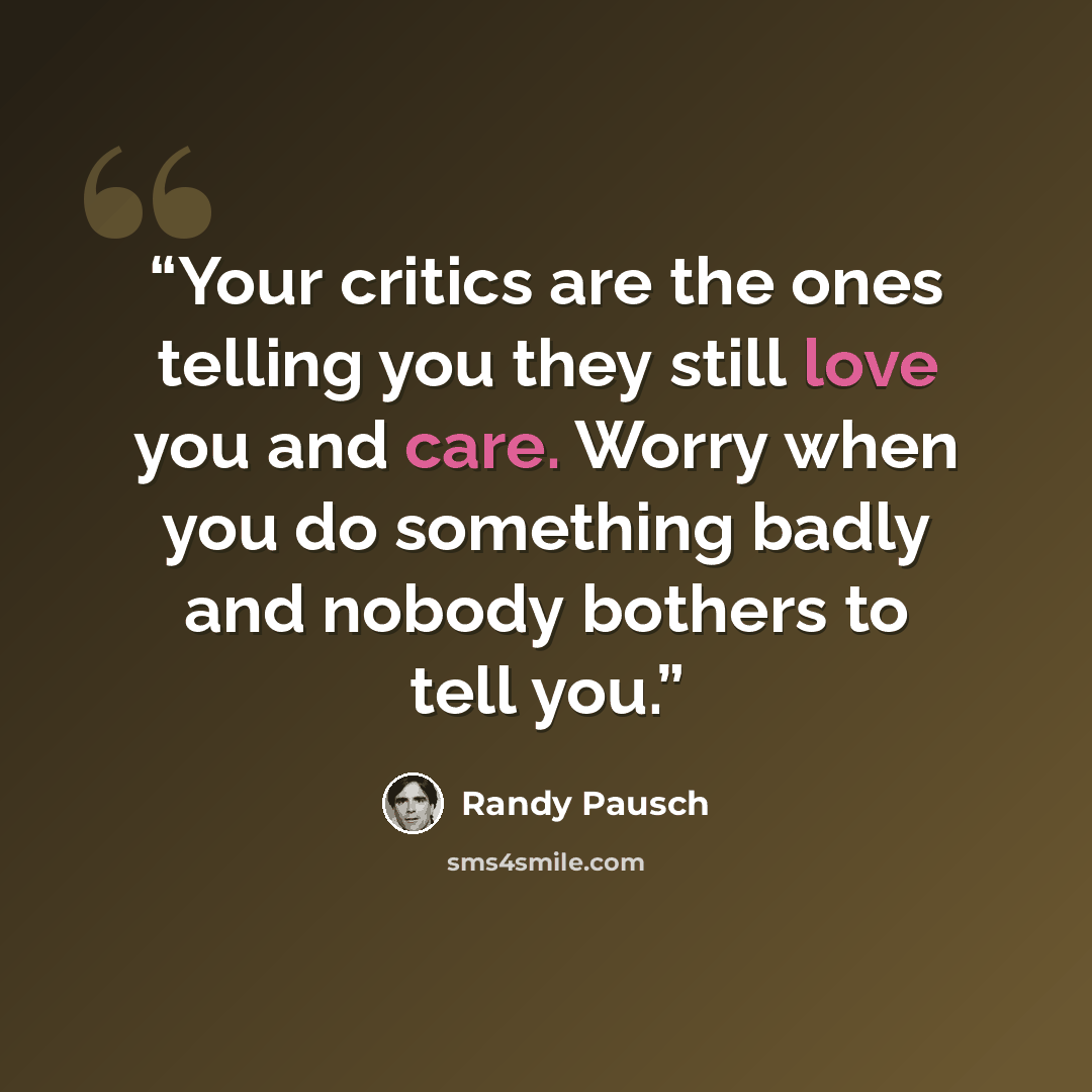 “Your critics are the ones telling you they still love you and care. Worry when you do something badly and nobody bothers to tell you.” quote by Randy Pausch