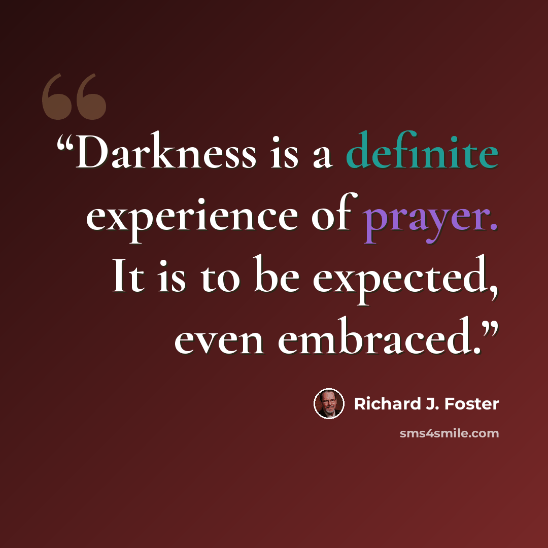 “Darkness is a definite experience of prayer. It is to be expected, even embraced.” quote by Richard J. Foster