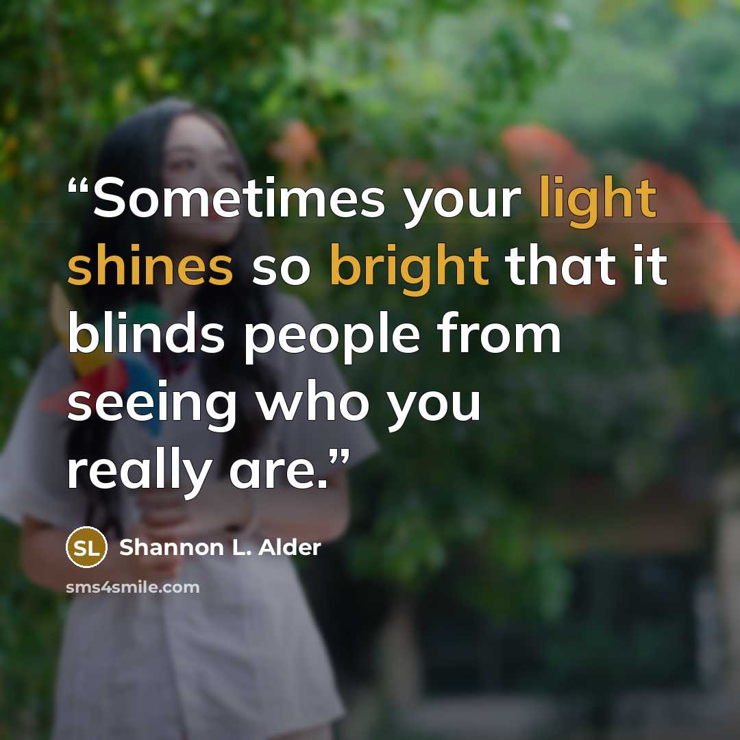 “Sometimes your light shines so bright that it blinds people from seeing who you really are.” quote by Shannon L. Alder