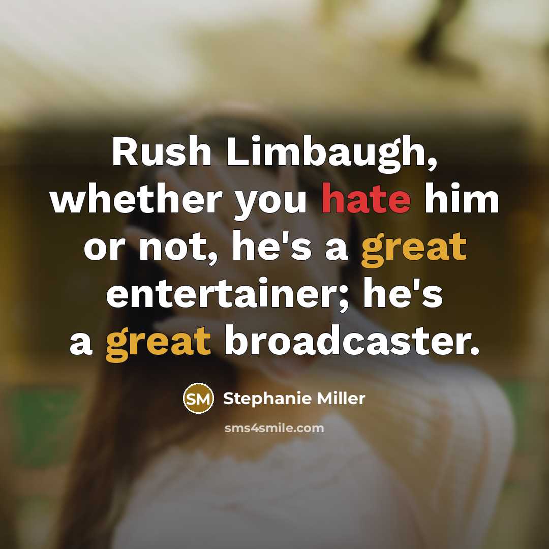 “Rush Limbaugh, whether you hate him or not, he's a great entertainer; he's a great broadcaster.” quote by Stephanie Miller