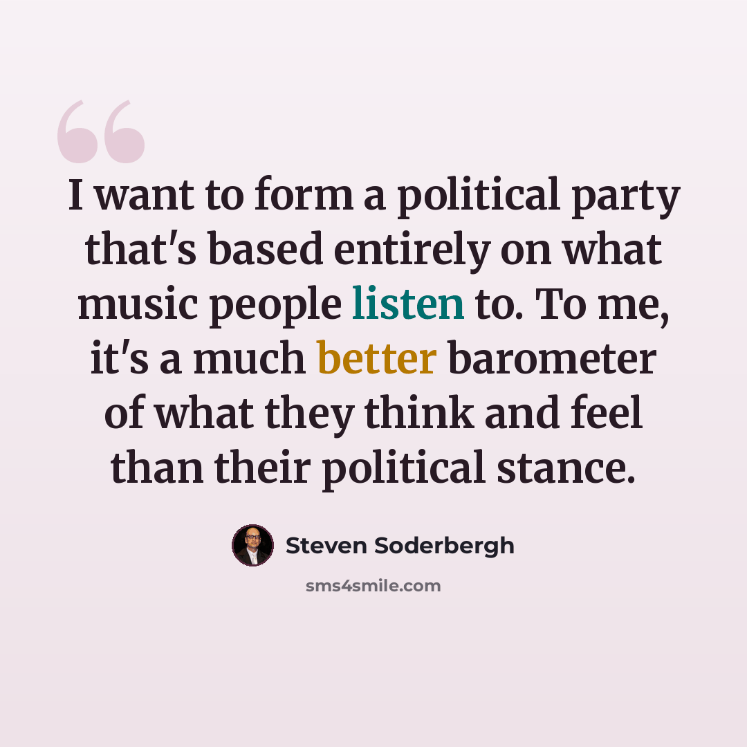 “I want to form a political party that's based entirely on what music people listen to. To me, it's a much better barometer of what they think and feel than their political stance.” quote by Steven Soderbergh