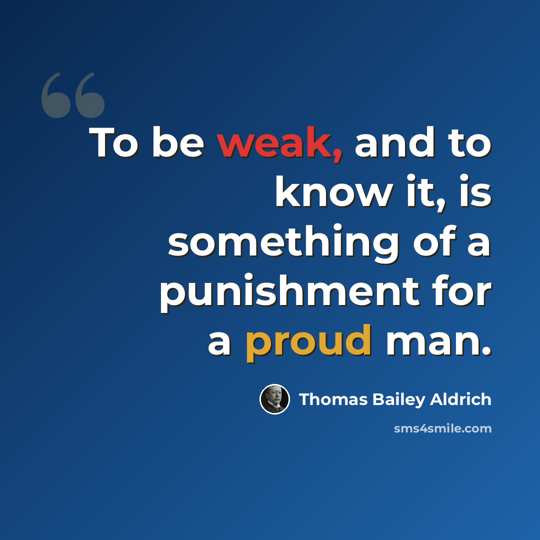 “To be weak, and to know it, is something of a punishment for a proud man.” quote by Thomas Bailey Aldrich