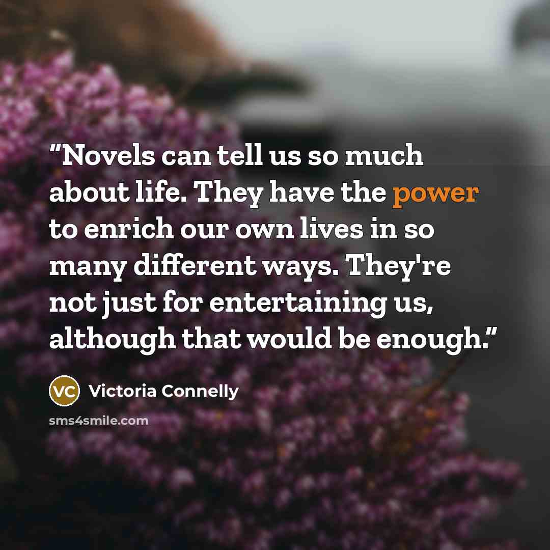 “Novels can tell us so much about life. They have the power to enrich our own lives in so many different ways. They're not just for entertaining us, although that would be enough.” quote by Victoria Connelly