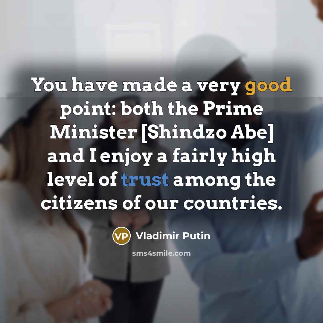 “You have made a very good point: both the Prime Minister [Shindzo Abe] and I enjoy a fairly high level of trust among the citizens of our countries.” quote by Vladimir Putin