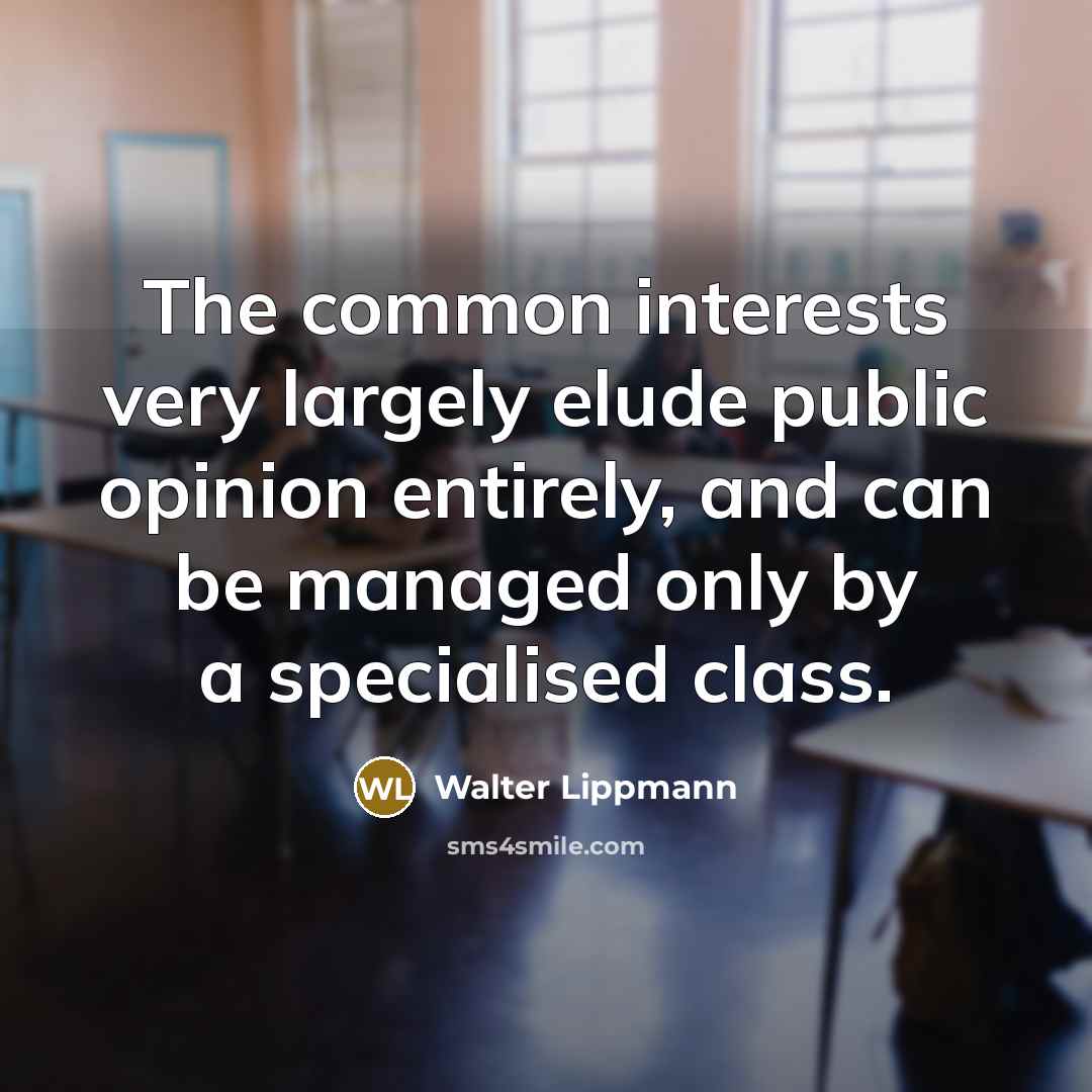 “The common interests very largely elude public opinion entirely, and can be managed only by a specialised class.” quote by Walter Lippmann