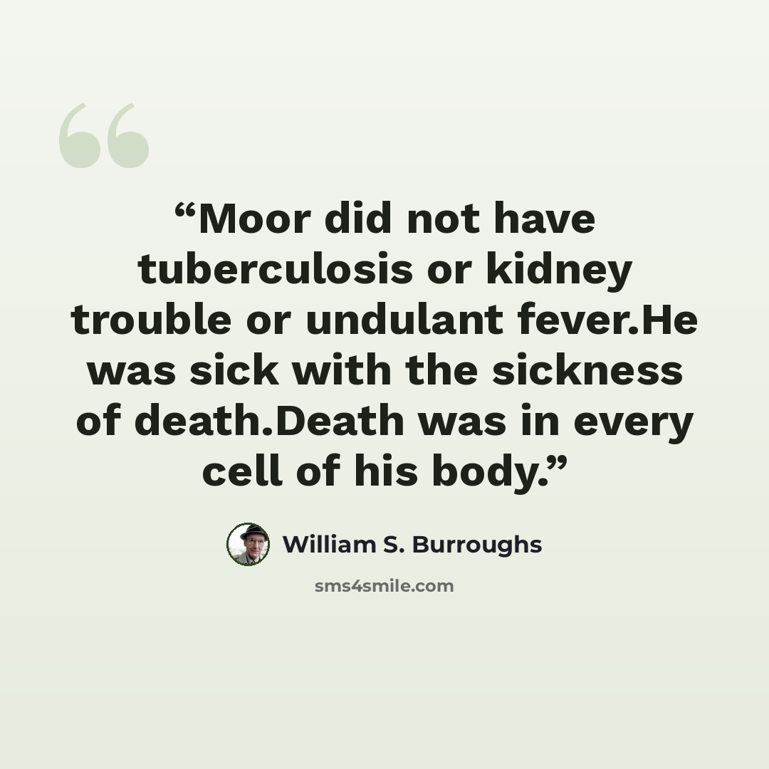 “Moor did not have tuberculosis or kidney trouble or undulant fever.He was sick with the sickness of death.Death was in every cell of his body.” quote by William S. Burroughs