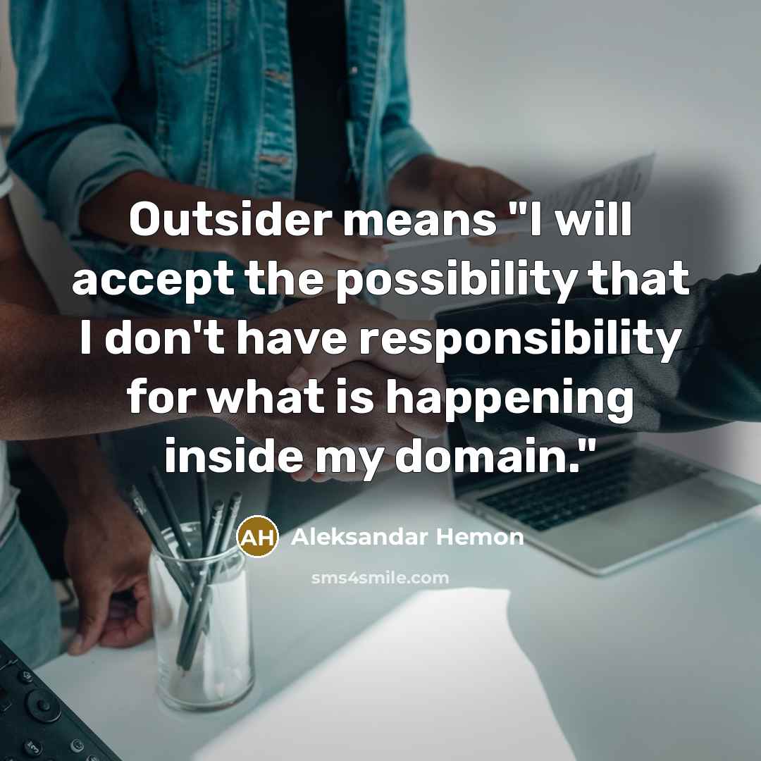 “Outsider means "I will accept the possibility that I don't have responsibility for what is happening inside my domain."” quote by Aleksandar Hemon