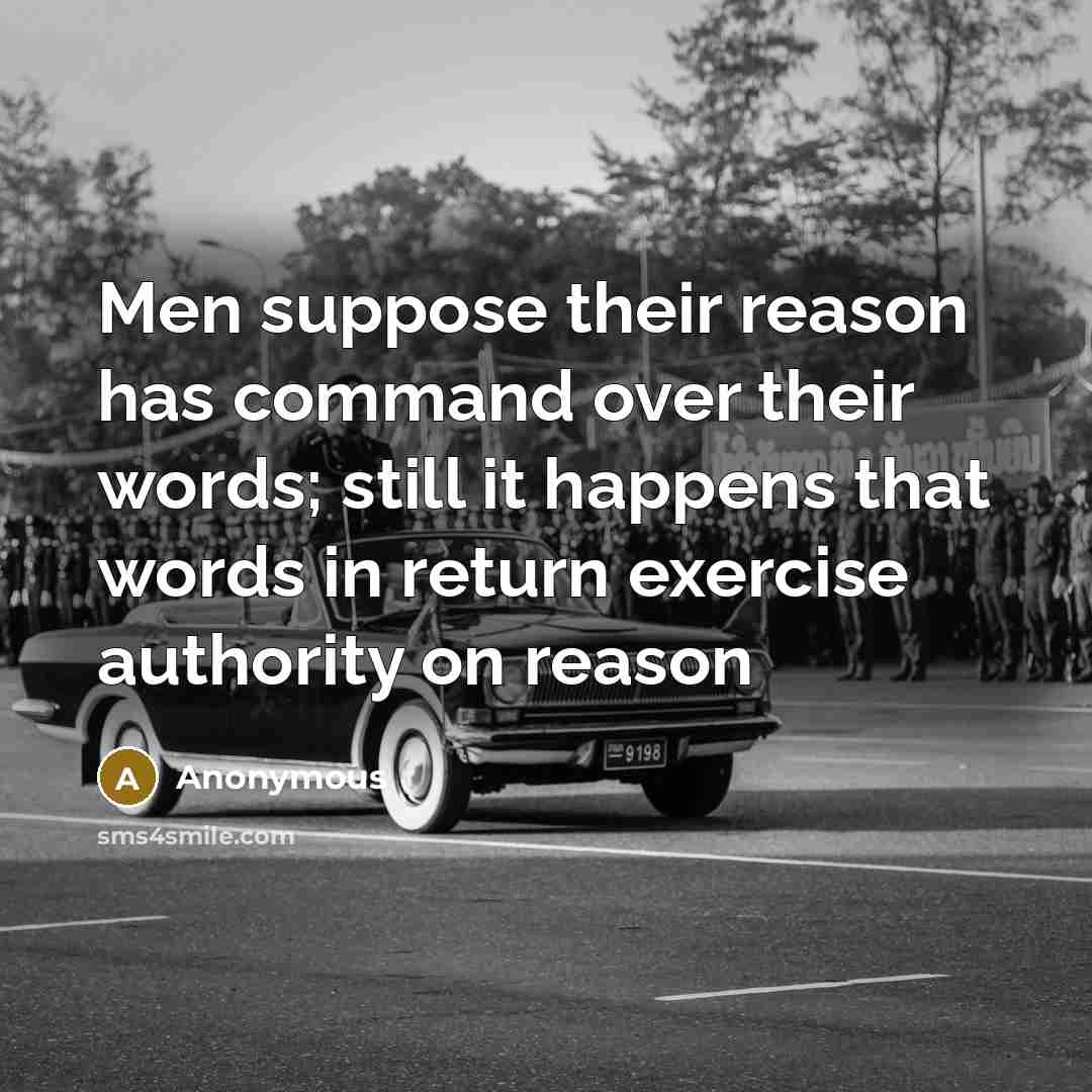 “Men suppose their reason has command over their words; still it happens that words in return exercise authority on reason” quote by Anonymous