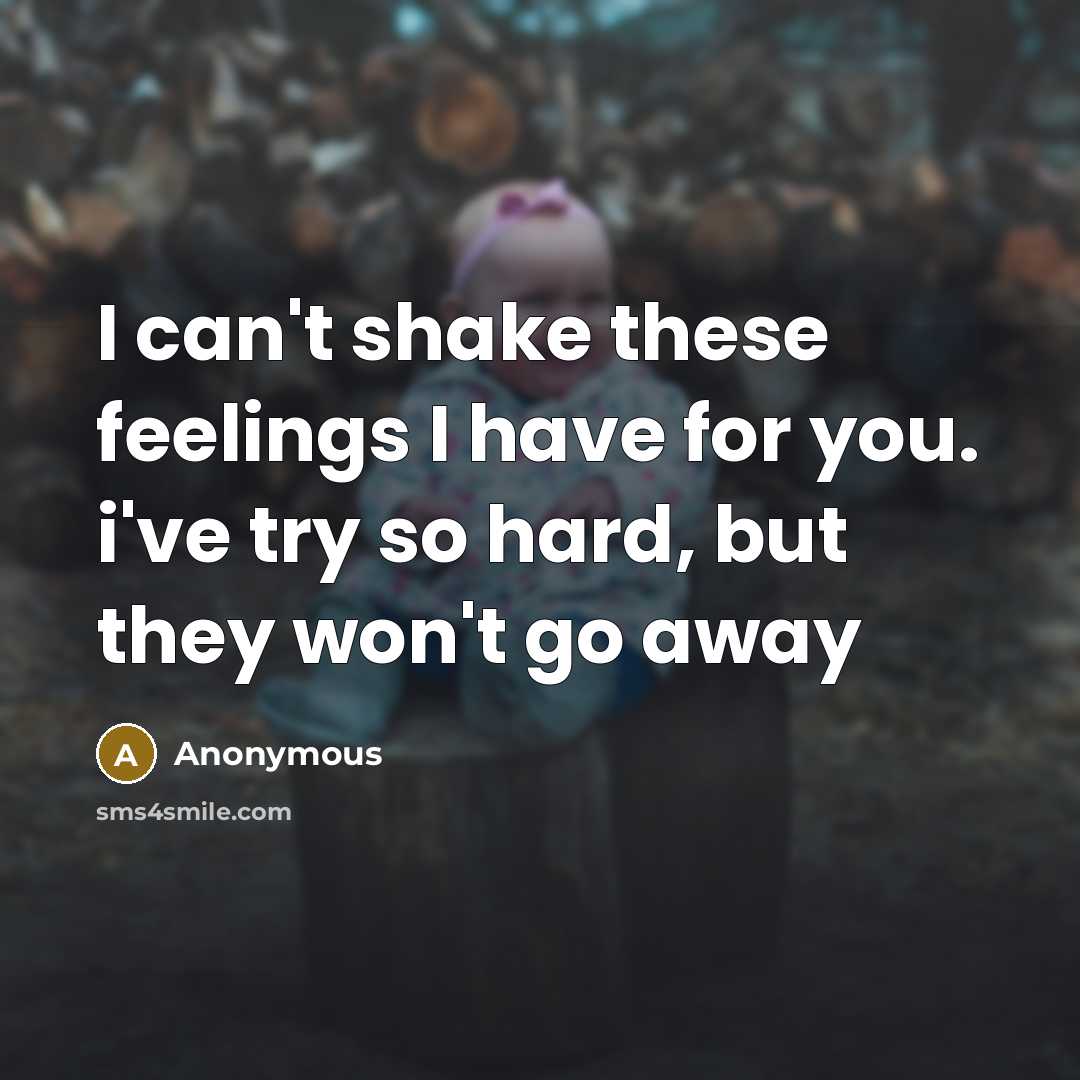 “I can't shake these feelings I have for you. i've try so hard, but they won't go away” quote by Anonymous