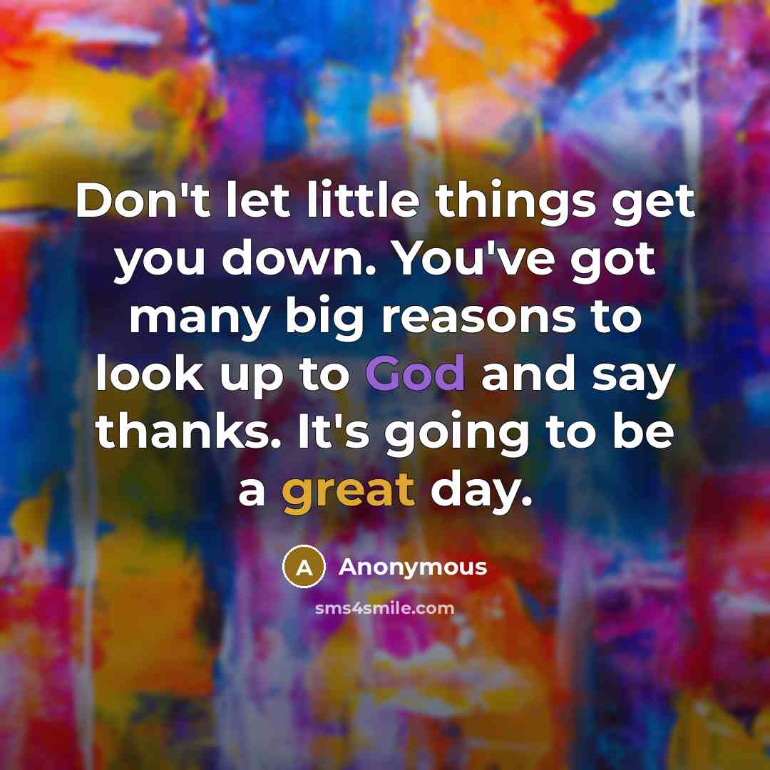 “Don't let little things get you down. You've got many big reasons to look up to God and say thanks. It's going to be a great day.” quote by Anonymous