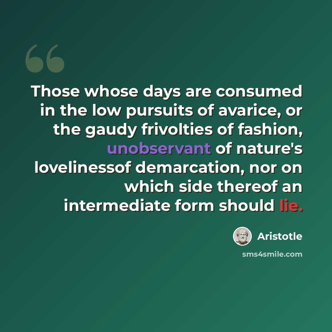 “Those whose days are consumed in the low pursuits of avarice, or the gaudy frivolties of fashion, unobservant of nature's lovelinessof demarcation, nor on which side thereof an intermediate form should lie.” quote by Aristotle