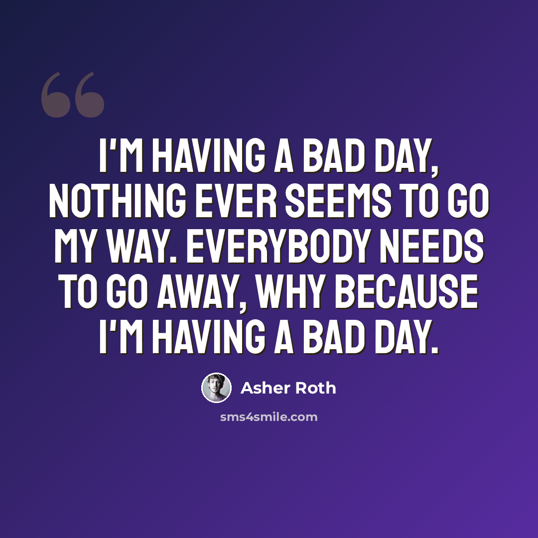 “I'm having a bad day, nothing ever seems to go my way. Everybody needs to go away, why because I'm having a bad day.” quote by Asher Roth