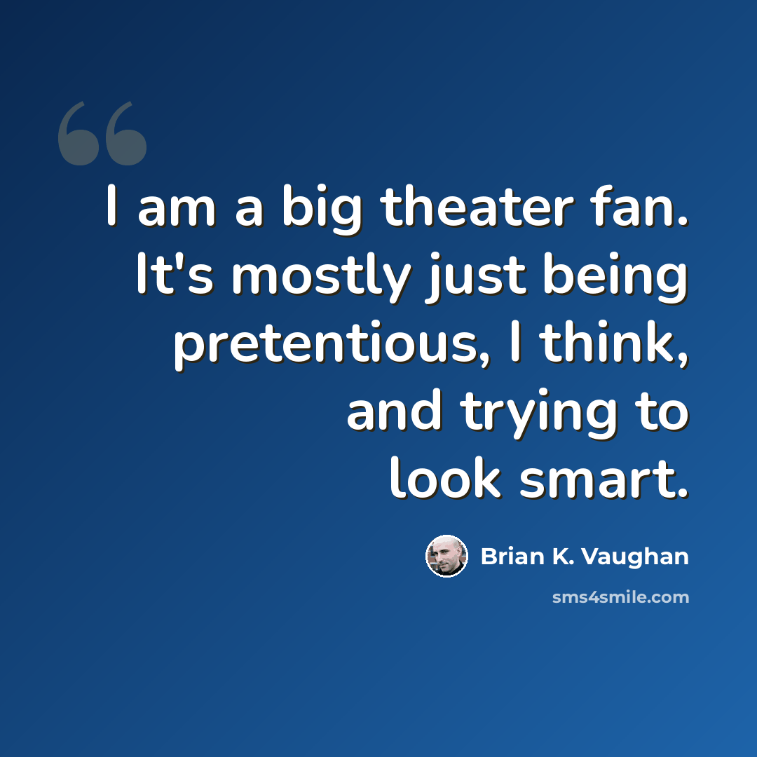 “I am a big theater fan. It's mostly just being pretentious, I think, and trying to look smart.” quote by Brian K. Vaughan