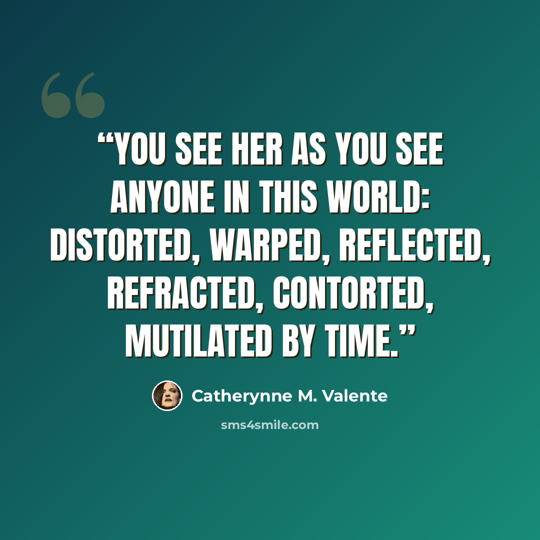 “You see her as you see anyone in this world: distorted, warped, reflected, refracted, contorted, mutilated by time.” quote by Catherynne M. Valente