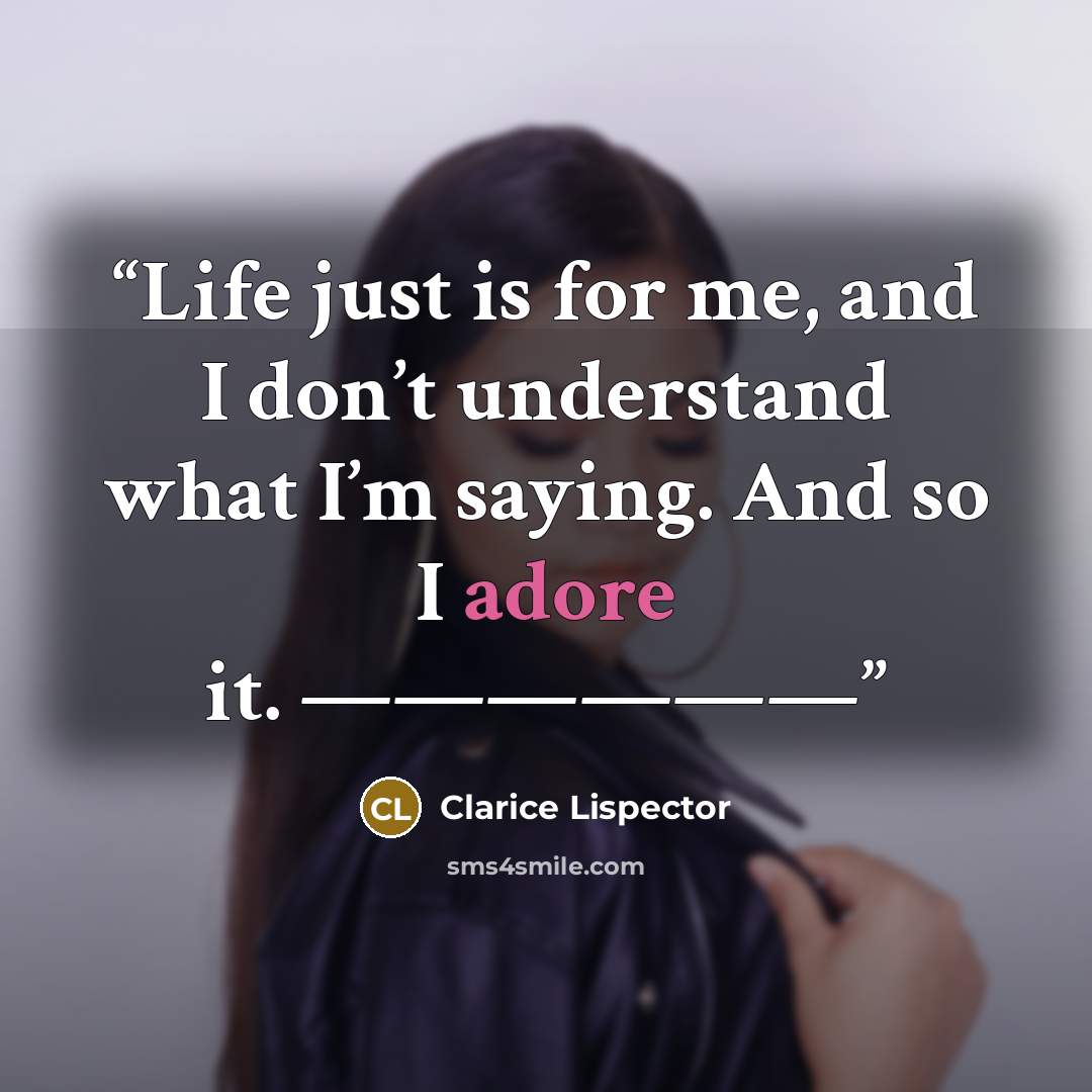 “Life just is for me, and I don’t understand what I’m saying. And so I adore it. ——————” quote by Clarice Lispector