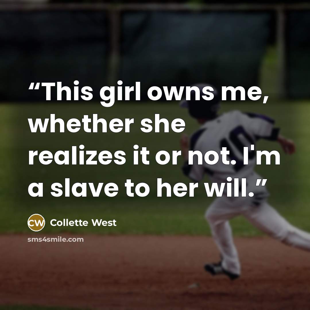 “This girl owns me, whether she realizes it or not. I'm a slave to her will.” quote by Collette West