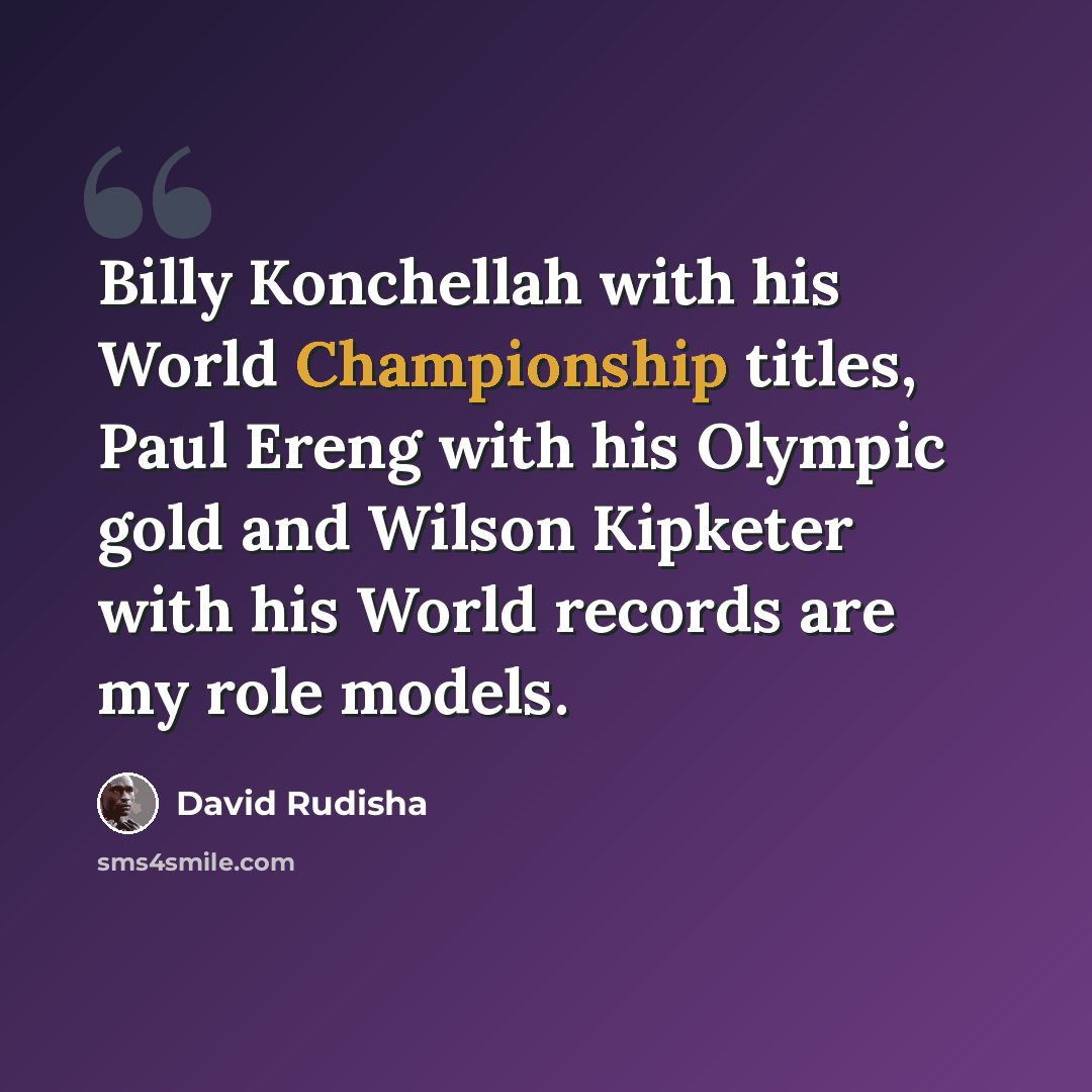 “Billy Konchellah with his World Championship titles, Paul Ereng with his Olympic gold and Wilson Kipketer with his World records are my role models.” quote by David Rudisha