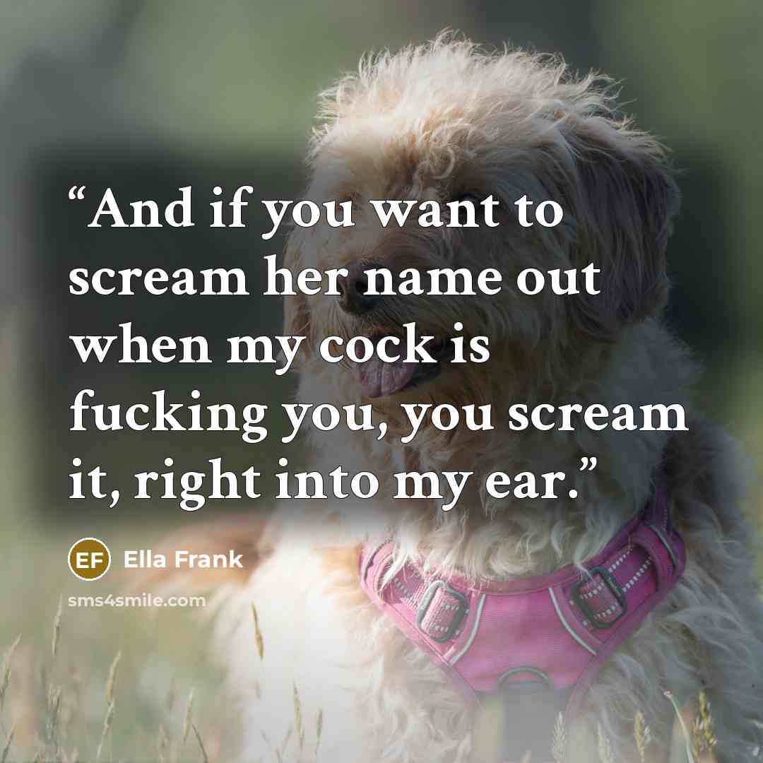 “And if you want to scream her name out when my cock is fucking you, you scream it, right into my ear.” quote by Ella Frank