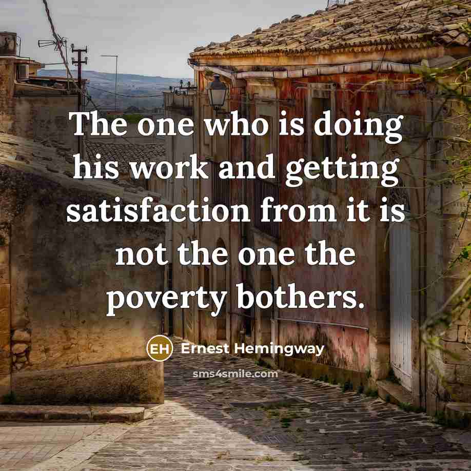 “The one who is doing his work and getting satisfaction from it is not the one the poverty bothers.” quote by Ernest Hemingway