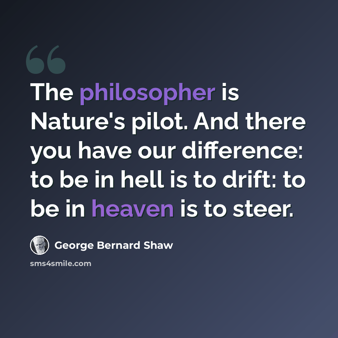“The philosopher is Nature's pilot. And there you have our difference: to be in hell is to drift: to be in heaven is to steer.” quote by George Bernard Shaw