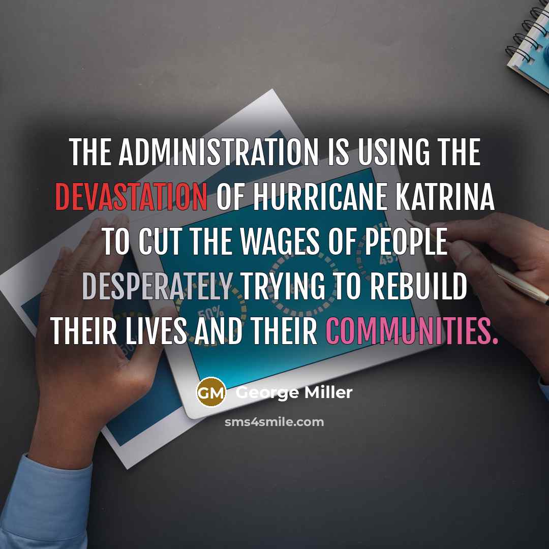 “The administration is using the devastation of Hurricane Katrina to cut the wages of people desperately trying to rebuild their lives and their communities.” quote by George Miller