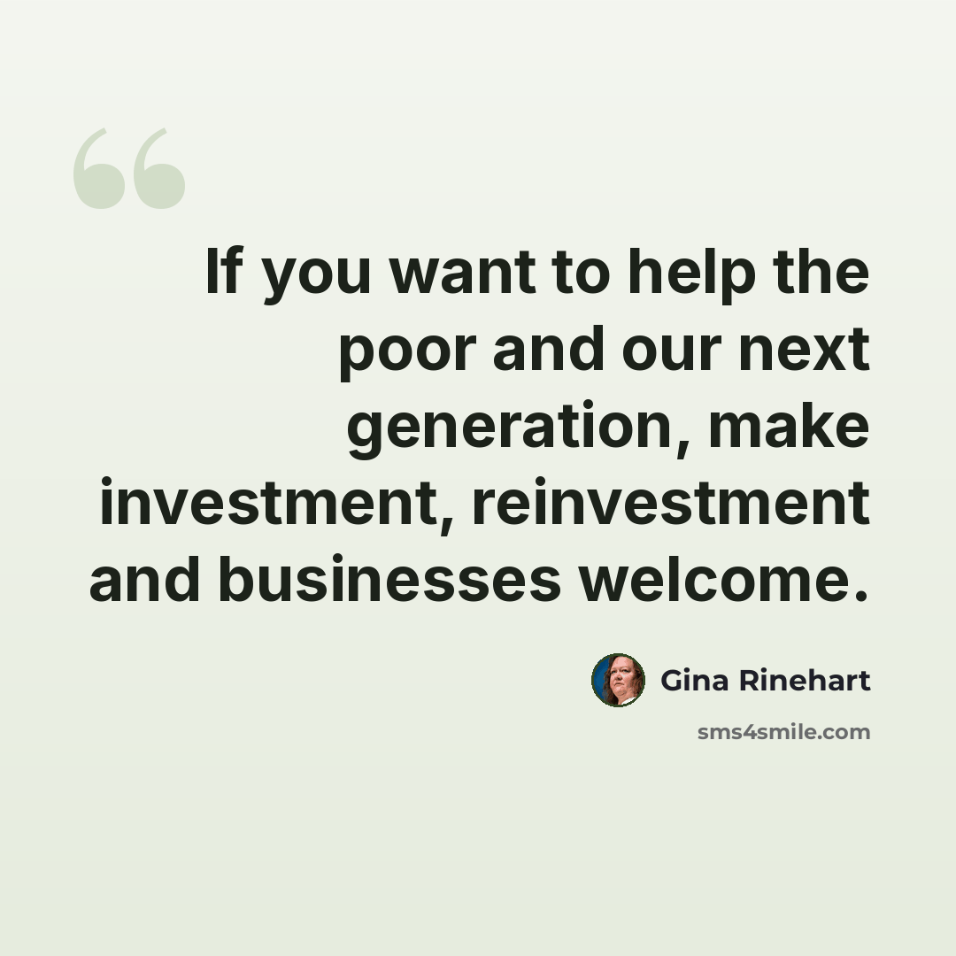 “If you want to help the poor and our next generation, make investment, reinvestment and businesses welcome.” quote by Gina Rinehart
