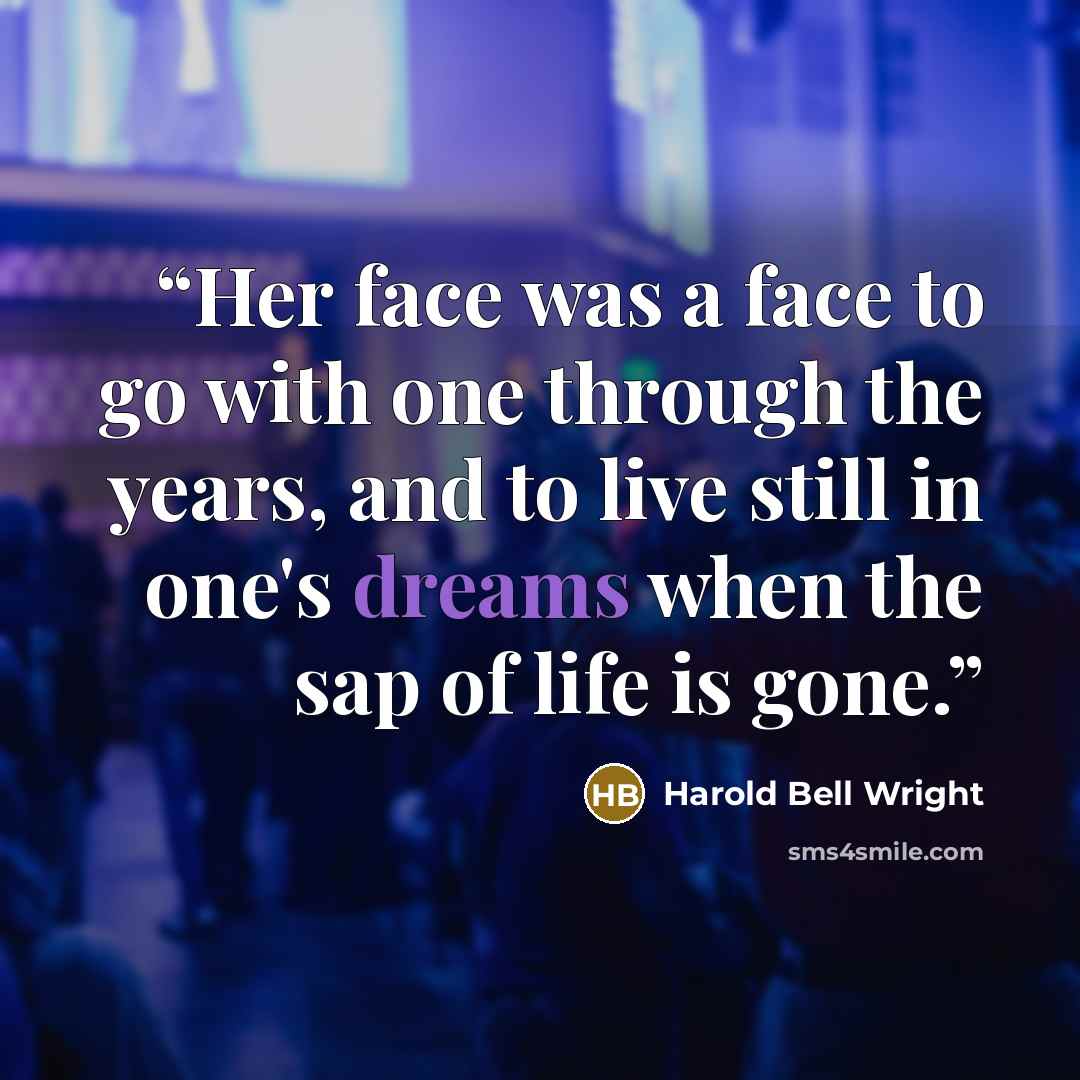 “Her face was a face to go with one through the years, and to live still in one's dreams when the sap of life is gone.” quote by Harold Bell Wright