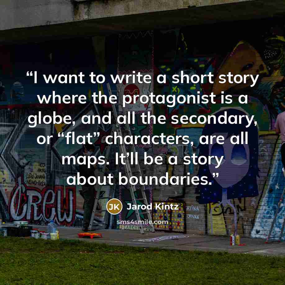 “I want to write a short story where the protagonist is a globe, and all the secondary, or “flat” characters, are all maps. It’ll be a story about boundaries.” quote by Jarod Kintz