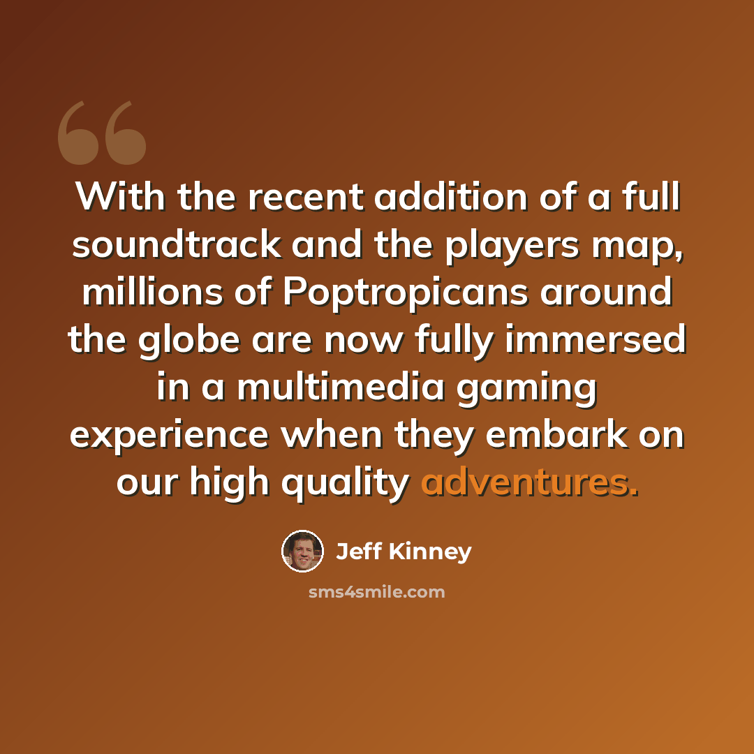 “With the recent addition of a full soundtrack and the players map, millions of Poptropicans around the globe are now fully immersed in a multimedia gaming experience when they embark on our high quality adventures.” quote by Jeff Kinney