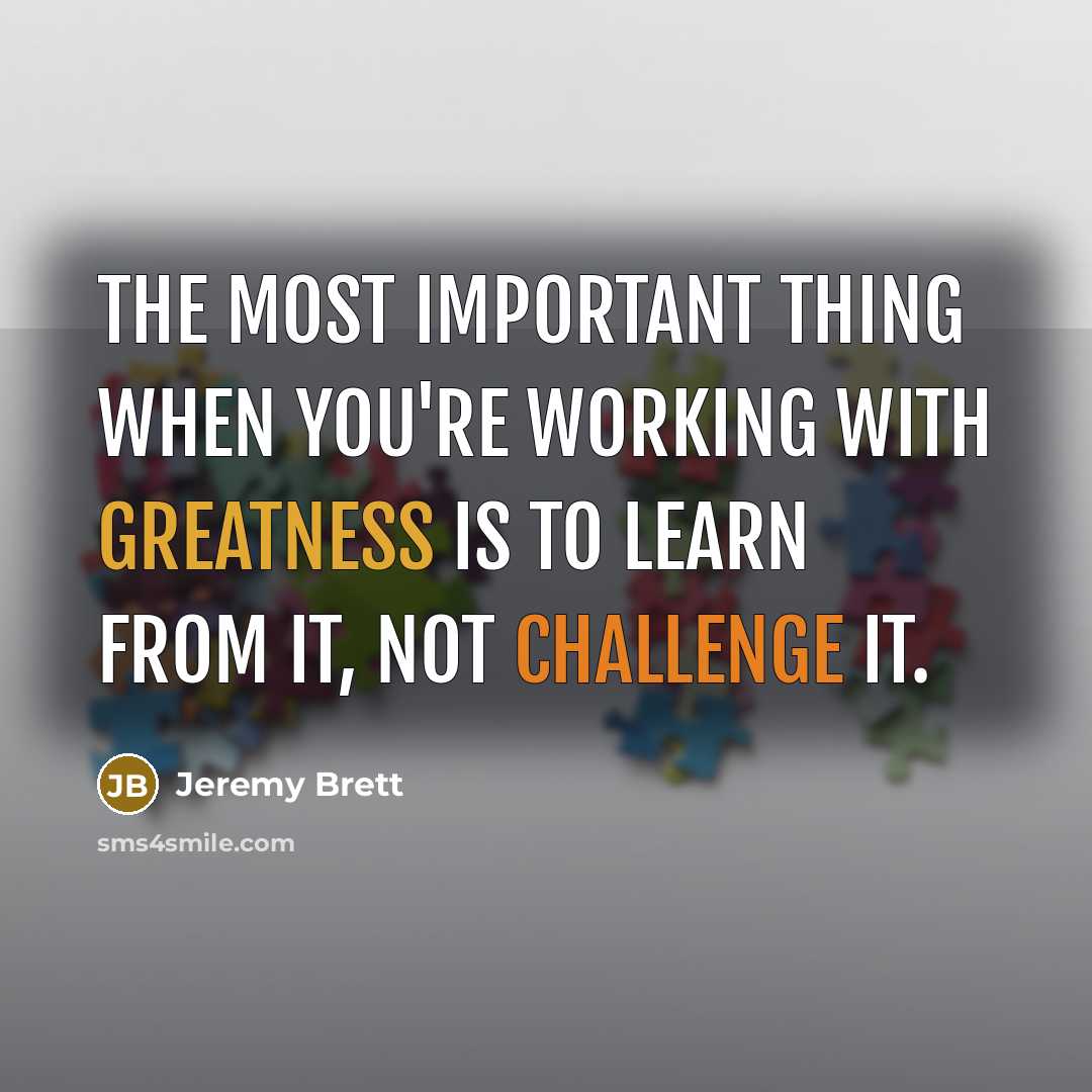“The most important thing when you're working with greatness is to learn from it, not challenge it.” quote by Jeremy Brett