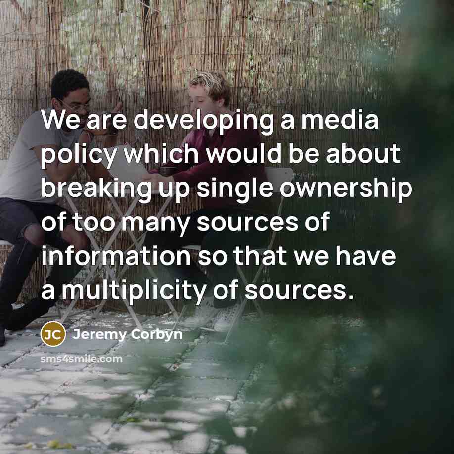 “We are developing a media policy which would be about breaking up single ownership of too many sources of information so that we have a multiplicity of sources.” quote by Jeremy Corbyn