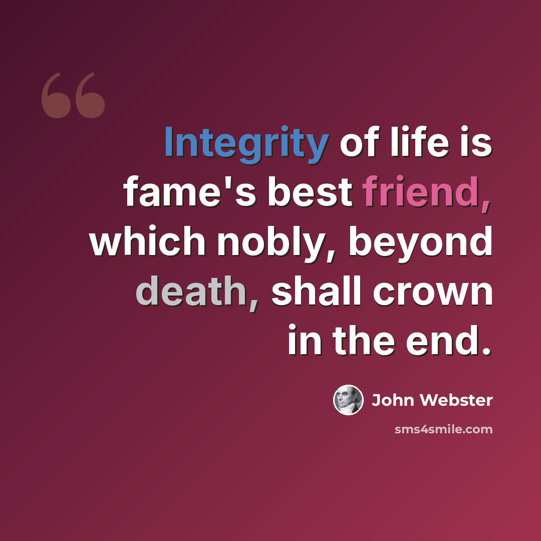 “Integrity of life is fame's best friend, which nobly, beyond death, shall crown in the end.” quote by John Webster