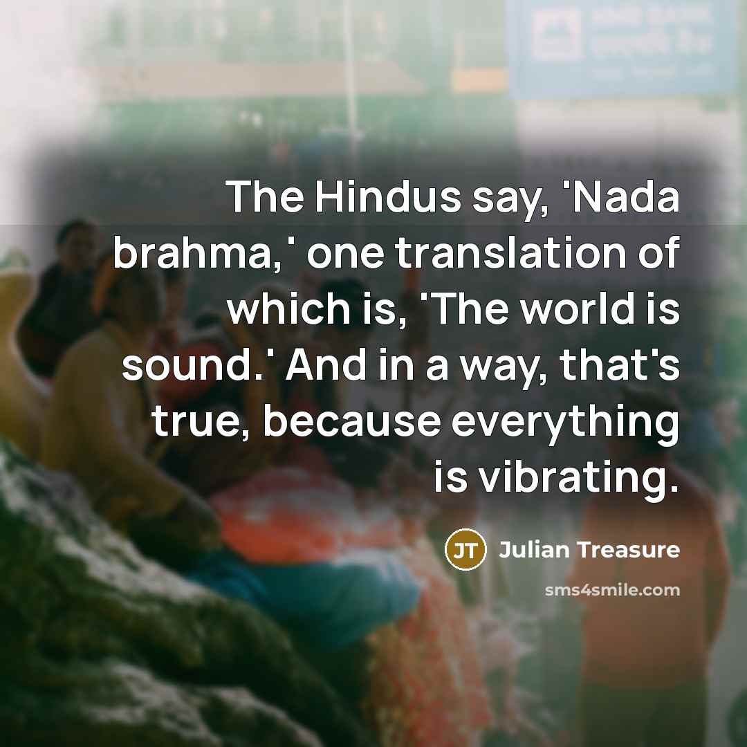 “The Hindus say, 'Nada brahma,' one translation of which is, 'The world is sound.' And in a way, that's true, because everything is vibrating.” quote by Julian Treasure