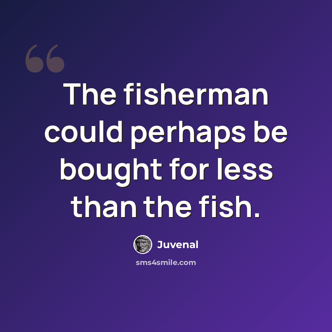 “The fisherman could perhaps be bought for less than the fish.” quote by Juvenal